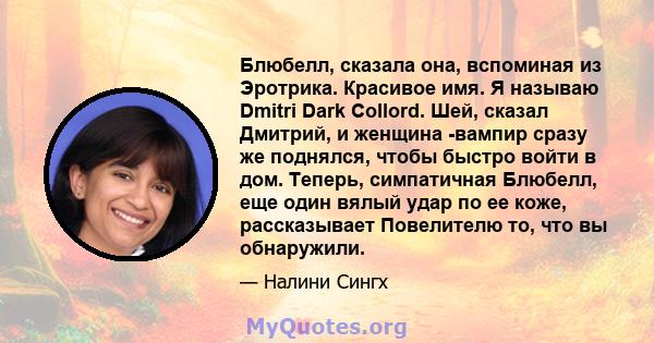 Блюбелл, сказала она, вспоминая из Эротрика. Красивое имя. Я называю Dmitri Dark Collord. Шей, сказал Дмитрий, и женщина -вампир сразу же поднялся, чтобы быстро войти в дом. Теперь, симпатичная Блюбелл, еще один вялый