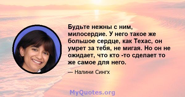 Будьте нежны с ним, милосердие. У него такое же большое сердце, как Техас, он умрет за тебя, не мигая. Но он не ожидает, что кто -то сделает то же самое для него.