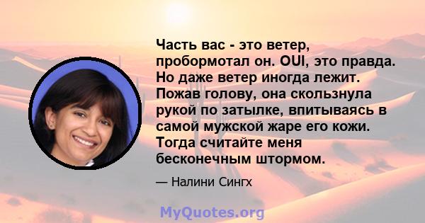 Часть вас - это ветер, пробормотал он. OUI, это правда. Но даже ветер иногда лежит. Пожав голову, она скользнула рукой по затылке, впитываясь в самой мужской жаре его кожи. Тогда считайте меня бесконечным штормом.