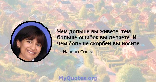 Чем дольше вы живете, тем больше ошибок вы делаете. И чем больше скорбей вы носите.