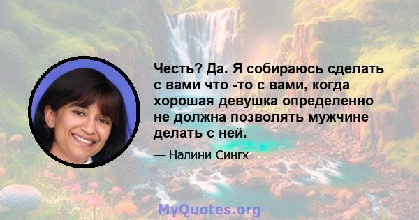 Честь? Да. Я собираюсь сделать с вами что -то с вами, когда хорошая девушка определенно не должна позволять мужчине делать с ней.