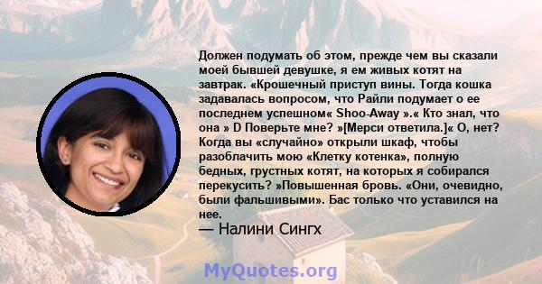 Должен подумать об этом, прежде чем вы сказали моей бывшей девушке, я ем живых котят на завтрак. «Крошечный приступ вины. Тогда кошка задавалась вопросом, что Райли подумает о ее последнем успешном« Shoo-Away ».« Кто