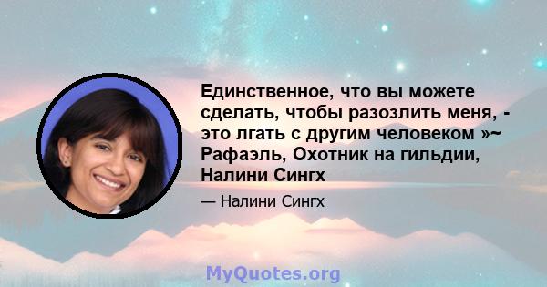 Единственное, что вы можете сделать, чтобы разозлить меня, - это лгать с другим человеком »~ Рафаэль, Охотник на гильдии, Налини Сингх