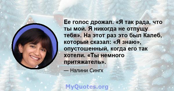 Ее голос дрожал. «Я так рада, что ты мой. Я никогда не отпущу тебя». На этот раз это был Калеб, который сказал: «Я знаю», опустошенный, когда его так хотели. «Ты немного притяжатель».