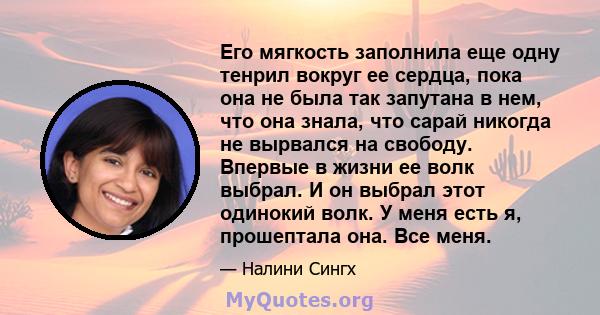 Его мягкость заполнила еще одну тенрил вокруг ее сердца, пока она не была так запутана в нем, что она знала, что сарай никогда не вырвался на свободу. Впервые в жизни ее волк выбрал. И он выбрал этот одинокий волк. У