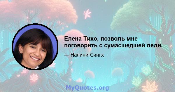 Елена Тихо, позволь мне поговорить с сумасшедшей леди.