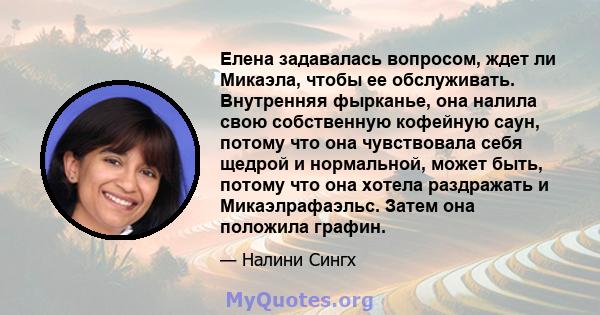 Елена задавалась вопросом, ждет ли Микаэла, чтобы ее обслуживать. Внутренняя фырканье, она налила свою собственную кофейную саун, потому что она чувствовала себя щедрой и нормальной, может быть, потому что она хотела