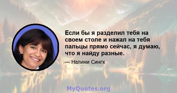 Если бы я разделил тебя на своем столе и нажал на тебя пальцы прямо сейчас, я думаю, что я найду разные.