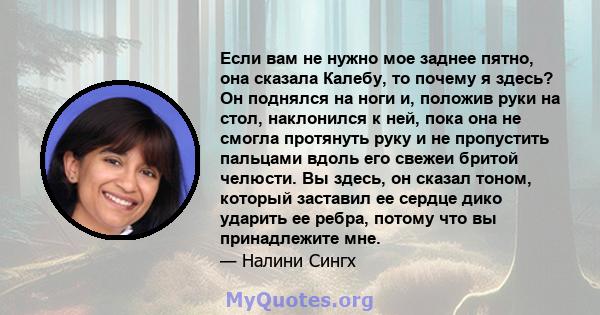 Если вам не нужно мое заднее пятно, она сказала Калебу, то почему я здесь? Он поднялся на ноги и, положив руки на стол, наклонился к ней, пока она не смогла протянуть руку и не пропустить пальцами вдоль его свежеи