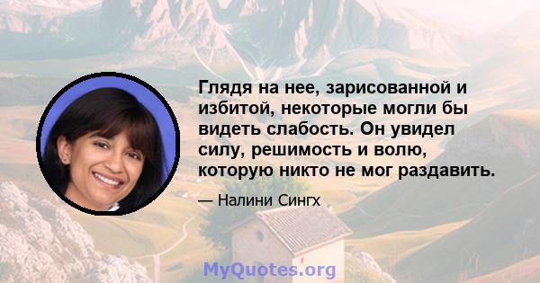 Глядя на нее, зарисованной и избитой, некоторые могли бы видеть слабость. Он увидел силу, решимость и волю, которую никто не мог раздавить.