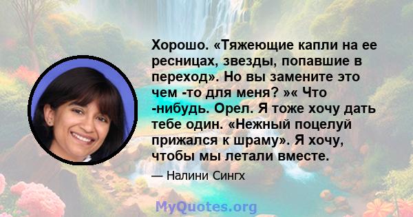 Хорошо. «Тяжеющие капли на ее ресницах, звезды, попавшие в переход». Но вы замените это чем -то для меня? »« Что -нибудь. Орел. Я тоже хочу дать тебе один. «Нежный поцелуй прижался к шраму». Я хочу, чтобы мы летали