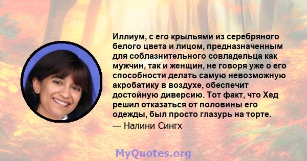 Иллиум, с его крыльями из серебряного белого цвета и лицом, предназначенным для соблазнительного совладельца как мужчин, так и женщин, не говоря уже о его способности делать самую невозможную акробатику в воздухе,