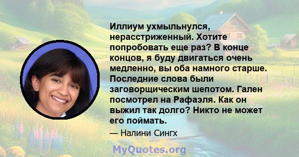 Иллиум ухмыльнулся, нерасстриженный. Хотите попробовать еще раз? В конце концов, я буду двигаться очень медленно, вы оба намного старше. Последние слова были заговорщическим шепотом. Гален посмотрел на Рафаэля. Как он