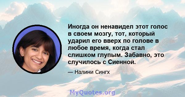 Иногда он ненавидел этот голос в своем мозгу, тот, который ударил его вверх по голове в любое время, когда стал слишком глупым. Забавно, это случилось с Сиенной.