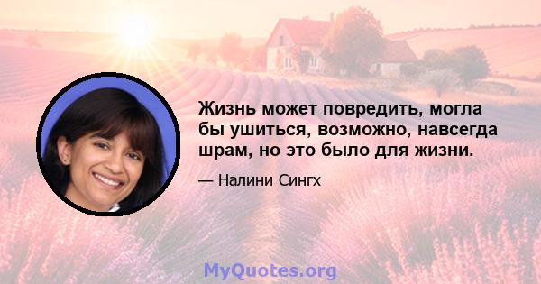 Жизнь может повредить, могла бы ушиться, возможно, навсегда шрам, но это было для жизни.