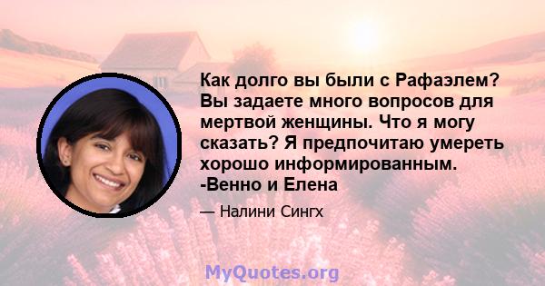 Как долго вы были с Рафаэлем? Вы задаете много вопросов для мертвой женщины. Что я могу сказать? Я предпочитаю умереть хорошо информированным. -Венно и Елена