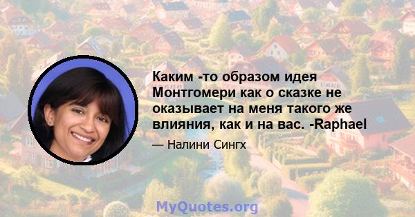 Каким -то образом идея Монтгомери как о сказке не оказывает на меня такого же влияния, как и на вас. -Raphael