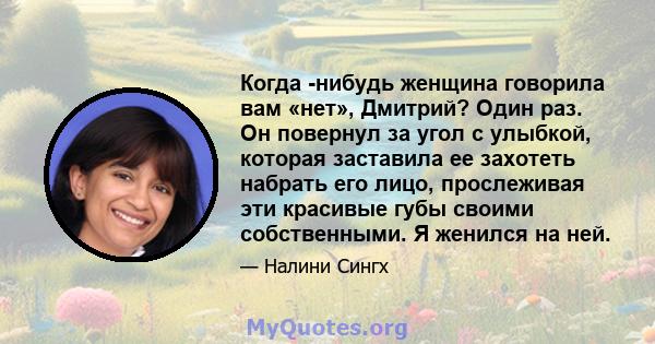 Когда -нибудь женщина говорила вам «нет», Дмитрий? Один раз. Он повернул за угол с улыбкой, которая заставила ее захотеть набрать его лицо, прослеживая эти красивые губы своими собственными. Я женился на ней.