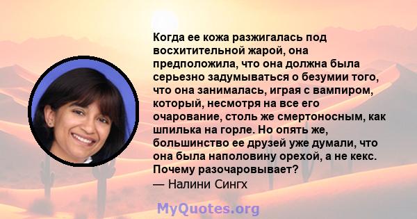 Когда ее кожа разжигалась под восхитительной жарой, она предположила, что она должна была серьезно задумываться о безумии того, что она занималась, играя с вампиром, который, несмотря на все его очарование, столь же