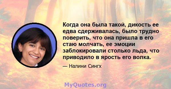 Когда она была такой, дикость ее едва сдерживалась, было трудно поверить, что она пришла в его стаю молчать, ее эмоции заблокировали столько льда, что приводило в ярость его волка.