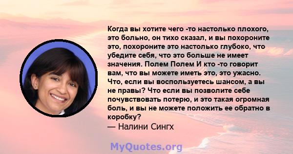 Когда вы хотите чего -то настолько плохого, это больно, он тихо сказал, и вы похороните это, похороните это настолько глубоко, что убедите себя, что это больше не имеет значения. Полем Полем И кто -то говорит вам, что