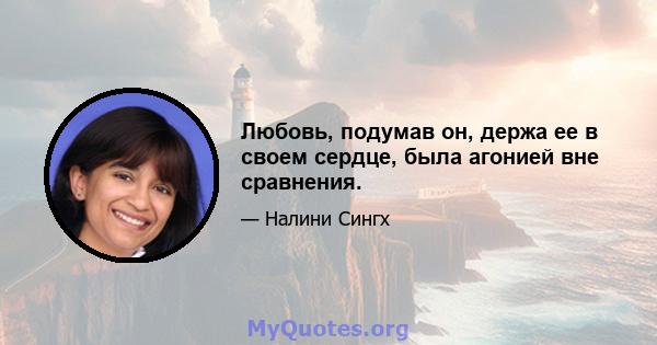 Любовь, подумав он, держа ее в своем сердце, была агонией вне сравнения.