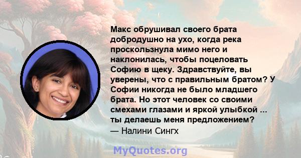 Макс обрушивал своего брата добродушно на ухо, когда река проскользнула мимо него и наклонилась, чтобы поцеловать Софию в щеку. Здравствуйте, вы уверены, что с правильным братом? У Софии никогда не было младшего брата.