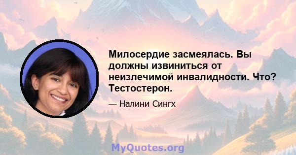 Милосердие засмеялась. Вы должны извиниться от неизлечимой инвалидности. Что? Тестостерон.