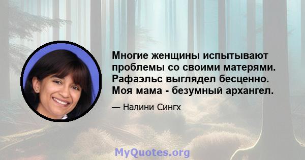 Многие женщины испытывают проблемы со своими матерями. Рафаэльс выглядел бесценно. Моя мама - безумный архангел.