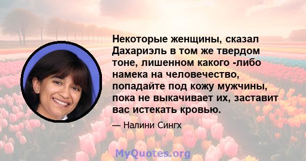 Некоторые женщины, сказал Дахариэль в том же твердом тоне, лишенном какого -либо намека на человечество, попадайте под кожу мужчины, пока не выкачивает их, заставит вас истекать кровью.