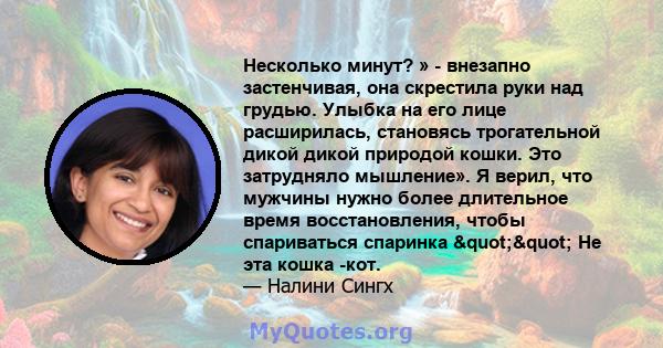 Несколько минут? » - внезапно застенчивая, она скрестила руки над грудью. Улыбка на его лице расширилась, становясь трогательной дикой дикой природой кошки. Это затрудняло мышление». Я верил, что мужчины нужно более