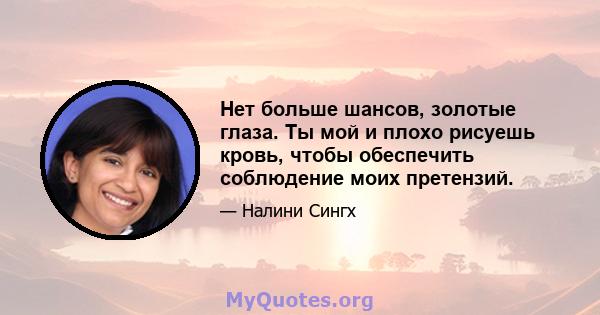 Нет больше шансов, золотые глаза. Ты мой и плохо рисуешь кровь, чтобы обеспечить соблюдение моих претензий.