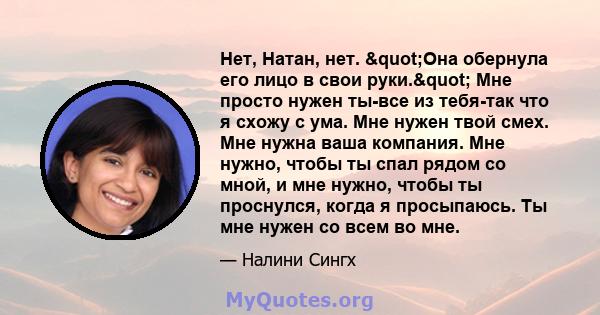 Нет, Натан, нет. "Она обернула его лицо в свои руки." Мне просто нужен ты-все из тебя-так что я схожу с ума. Мне нужен твой смех. Мне нужна ваша компания. Мне нужно, чтобы ты спал рядом со мной, и мне нужно,