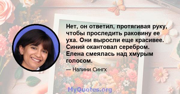 Нет, он ответил, протягивая руку, чтобы проследить раковину ее уха. Они выросли еще красивее. Синий окантовал серебром. Елена смеялась над хмурым голосом.