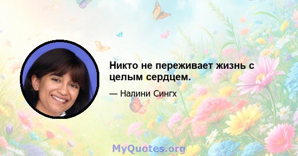 Никто не переживает жизнь с целым сердцем.