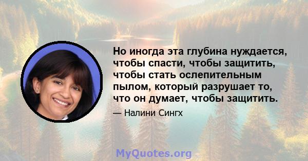 Но иногда эта глубина нуждается, чтобы спасти, чтобы защитить, чтобы стать ослепительным пылом, который разрушает то, что он думает, чтобы защитить.