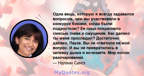 Одна вещь, которую я всегда задавался вопросом, чем вы участвовали в конкурсе бикини, когда были подростком? Ее лицо покраснело смесью гнева и смущения. Как далеко ты меня проследил? Достаточно далеко. Пауза. Вы не