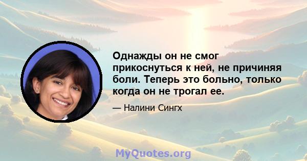 Однажды он не смог прикоснуться к ней, не причиняя боли. Теперь это больно, только когда он не трогал ее.