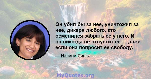 Он убил бы за нее, уничтожил за нее, дикаря любого, кто осмелился забрать ее у него. И он никогда не отпустит ее ... даже если она попросит ее свободу.