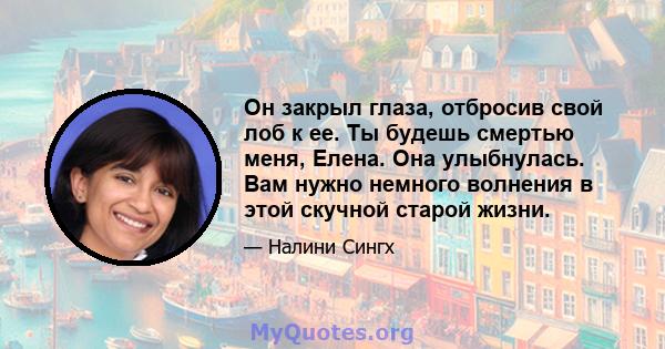 Он закрыл глаза, отбросив свой лоб к ее. Ты будешь смертью меня, Елена. Она улыбнулась. Вам нужно немного волнения в этой скучной старой жизни.