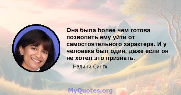 Она была более чем готова позволить ему уйти от самостоятельного характера. И у человека был один, даже если он не хотел это признать.