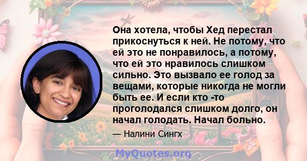 Она хотела, чтобы Хед перестал прикоснуться к ней. Не потому, что ей это не понравилось, а потому, что ей это нравилось слишком сильно. Это вызвало ее голод за вещами, которые никогда не могли быть ее. И если кто -то