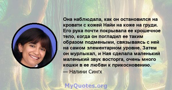 Она наблюдала, как он остановился на кровати с кожей Найи на коже на груди. Его рука почти покрывала ее крошечное тело, когда он погладил ее таким образом подмеными, связываясь с ней на самом элементарном уровне. Затем