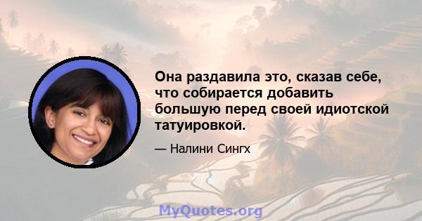 Она раздавила это, сказав себе, что собирается добавить большую перед своей идиотской татуировкой.