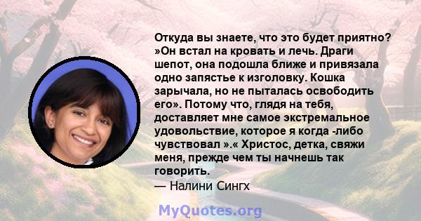 Откуда вы знаете, что это будет приятно? »Он встал на кровать и лечь. Драги шепот, она подошла ближе и привязала одно запястье к изголовку. Кошка зарычала, но не пыталась освободить его». Потому что, глядя на тебя,