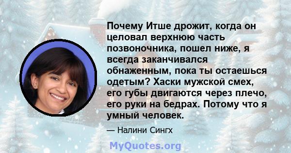 Почему Итше дрожит, когда он целовал верхнюю часть позвоночника, пошел ниже, я всегда заканчивался обнаженным, пока ты остаешься одетым? Хаски мужской смех, его губы двигаются через плечо, его руки на бедрах. Потому что 