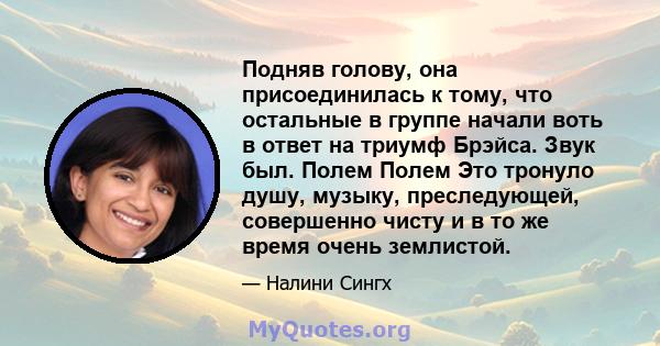 Подняв голову, она присоединилась к тому, что остальные в группе начали воть в ответ на триумф Брэйса. Звук был. Полем Полем Это тронуло душу, музыку, преследующей, совершенно чисту и в то же время очень землистой.