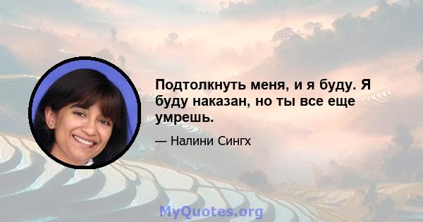 Подтолкнуть меня, и я буду. Я буду наказан, но ты все еще умрешь.