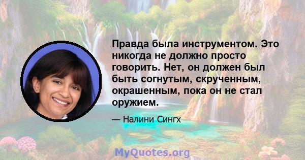 Правда была инструментом. Это никогда не должно просто говорить. Нет, он должен был быть согнутым, скрученным, окрашенным, пока он не стал оружием.