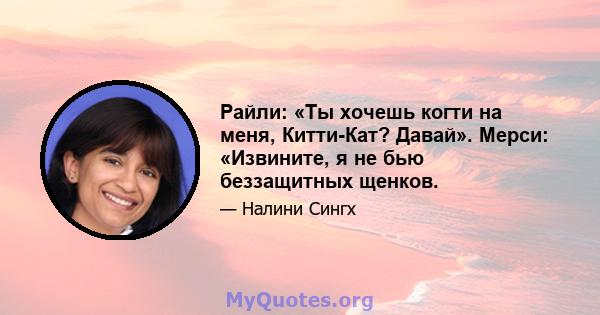 Райли: «Ты хочешь когти на меня, Китти-Кат? Давай». Мерси: «Извините, я не бью беззащитных щенков.